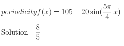 The periodicity of f(x)=105-20sin((5pi)/4 x) is 8/5